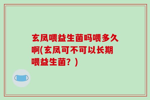 玄凤喂益生菌吗喂多久啊(玄凤可不可以长期喂益生菌？)