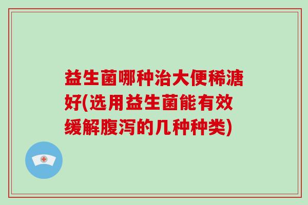 益生菌哪种治大便稀溏好(选用益生菌能有效缓解腹泻的几种种类)