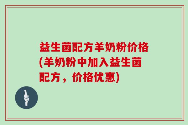 益生菌配方羊奶粉价格(羊奶粉中加入益生菌配方，价格优惠)
