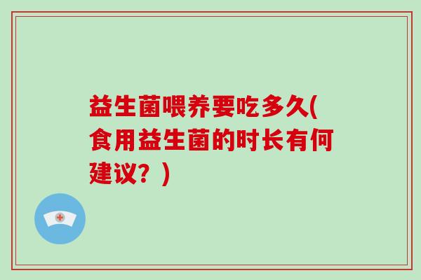 益生菌喂养要吃多久(食用益生菌的时长有何建议？)