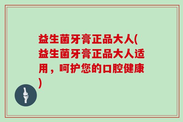 益生菌牙膏正品大人(益生菌牙膏正品大人适用，呵护您的口腔健康)