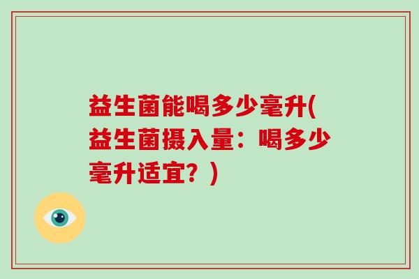 益生菌能喝多少毫升(益生菌摄入量：喝多少毫升适宜？)