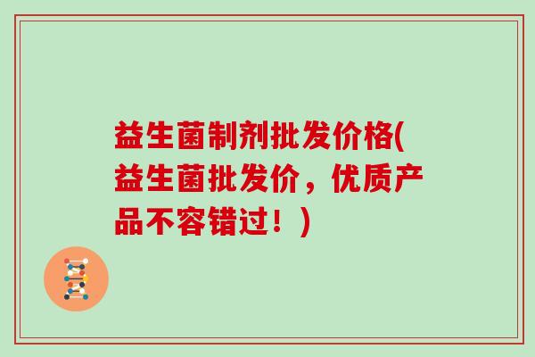 益生菌制剂批发价格(益生菌批发价，优质产品不容错过！)