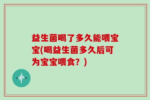 益生菌喝了多久能喂宝宝(喝益生菌多久后可为宝宝喂食？)