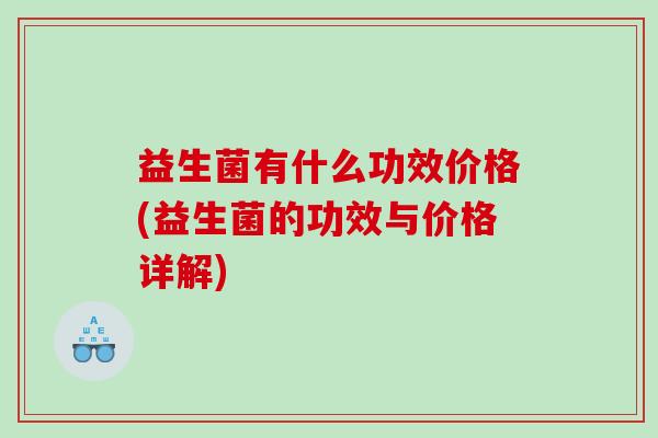 益生菌有什么功效价格(益生菌的功效与价格详解)