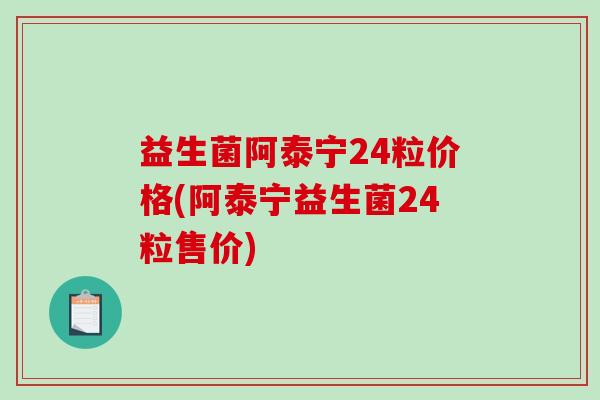 益生菌阿泰宁24粒价格(阿泰宁益生菌24粒售价)