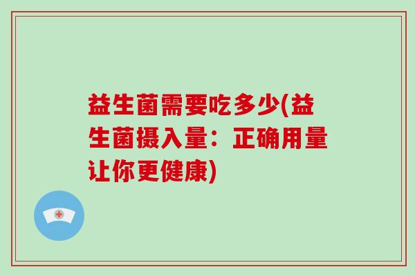 益生菌需要吃多少(益生菌摄入量：正确用量让你更健康)