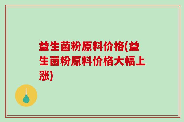 益生菌粉原料价格(益生菌粉原料价格大幅上涨)