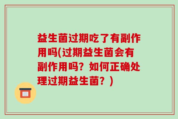 益生菌过期吃了有副作用吗(过期益生菌会有副作用吗?如何正确处理过期益生菌?) 益生菌过期吃了有副作用吗(过期益生菌会有副作用吗?如何正确处理过期益生菌?)