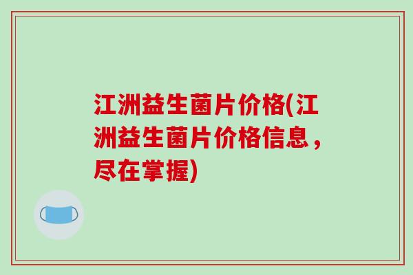 江洲益生菌片价格(江洲益生菌片价格信息，尽在掌握)