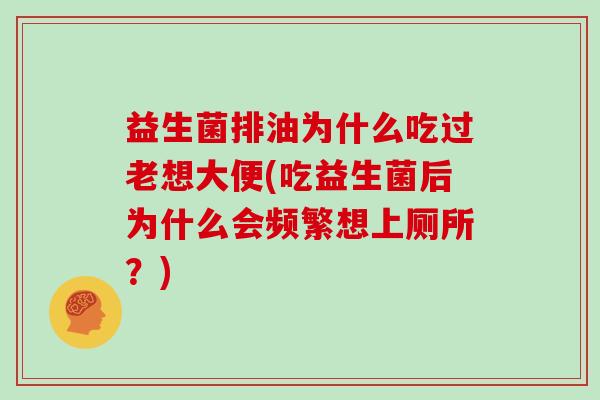 益生菌排油为什么吃过老想大便(吃益生菌后为什么会频繁想上厕所？)