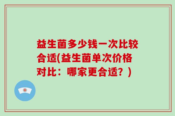 益生菌多少钱一次比较合适(益生菌单次价格对比：哪家更合适？)
