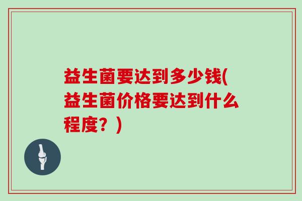 益生菌要达到多少钱(益生菌价格要达到什么程度？)