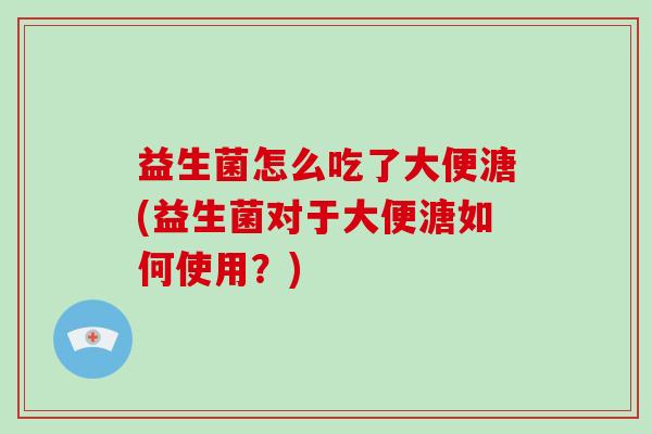 益生菌怎么吃了大便溏(益生菌对于大便溏如何使用？)