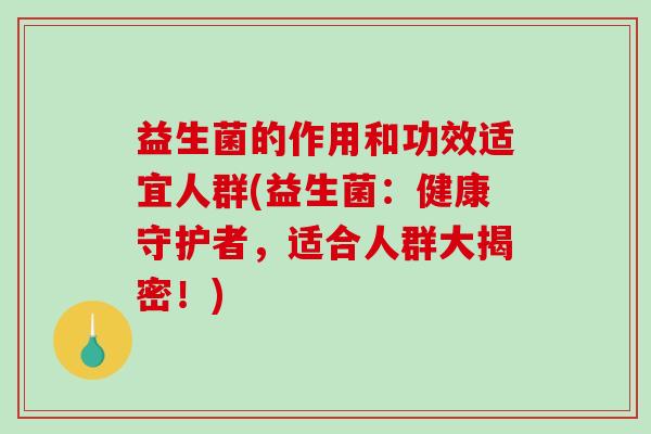 益生菌的作用和功效适宜人群(益生菌：健康守护者，适合人群大揭密！)