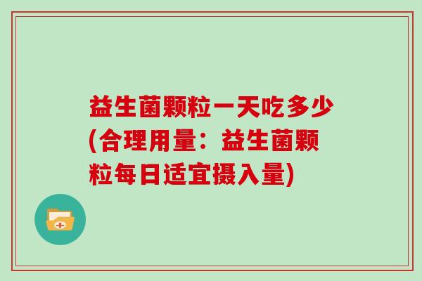 益生菌颗粒一天吃多少(合理用量：益生菌颗粒每日适宜摄入量)