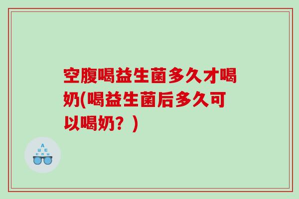 空腹喝益生菌多久才喝奶(喝益生菌后多久可以喝奶？)