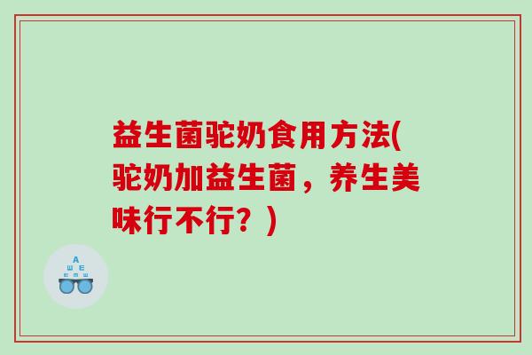 益生菌驼奶食用方法(驼奶加益生菌，养生美味行不行？)