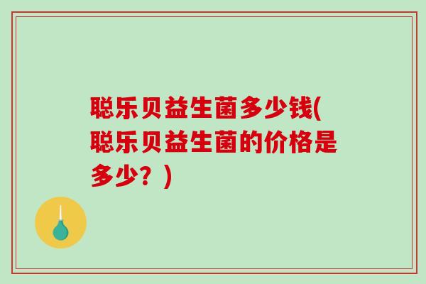 聪乐贝益生菌多少钱(聪乐贝益生菌的价格是多少？)