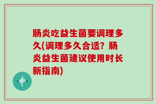 吃益生菌要调理多久(调理多久合适？益生菌建议使用时长新指南)