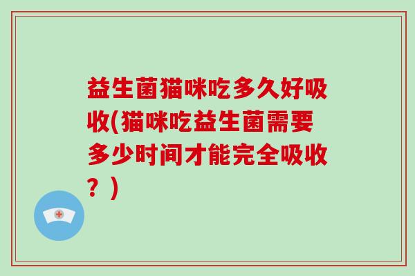 益生菌猫咪吃多久好吸收(猫咪吃益生菌需要多少时间才能完全吸收？)