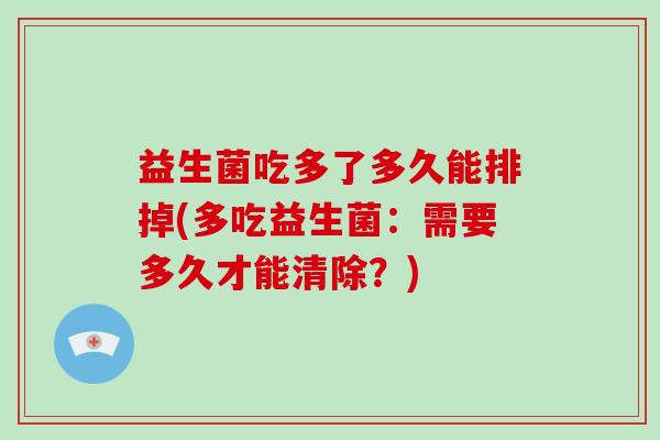 益生菌吃多了多久能排掉(多吃益生菌：需要多久才能清除？)