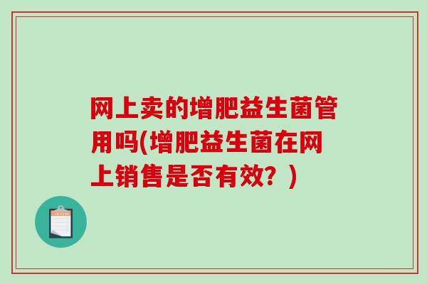 网上卖的增肥益生菌管用吗(增肥益生菌在网上销售是否有效？)