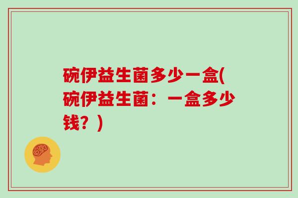 碗伊益生菌多少一盒(碗伊益生菌：一盒多少钱？)