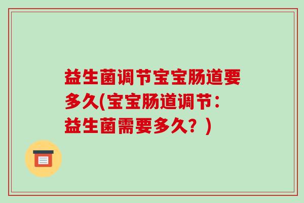 益生菌调节宝宝肠道要多久(宝宝肠道调节：益生菌需要多久？)