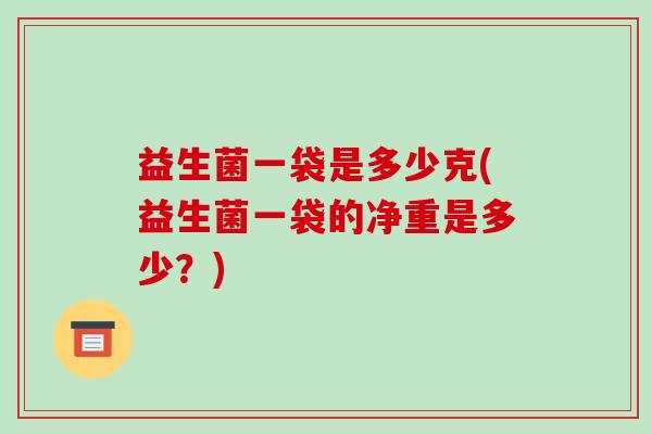 益生菌一袋是多少克(益生菌一袋的净重是多少？)