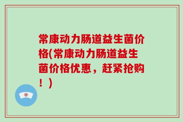常康动力肠道益生菌价格(常康动力肠道益生菌价格优惠，赶紧抢购！)