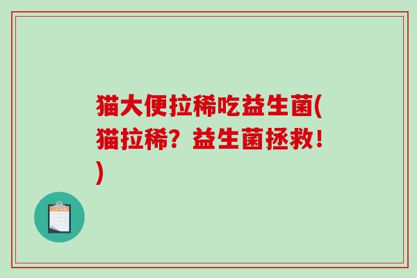 猫大便拉稀吃益生菌(猫拉稀？益生菌拯救！)