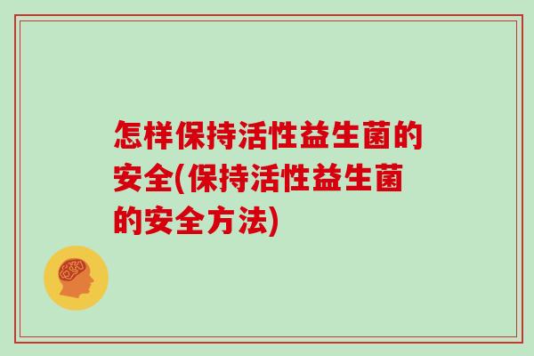 怎样保持活性益生菌的安全(保持活性益生菌的安全方法)
