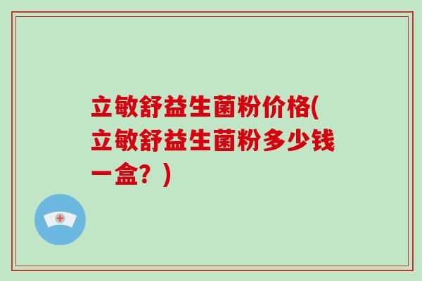 立敏舒益生菌粉价格(立敏舒益生菌粉多少钱一盒？)
