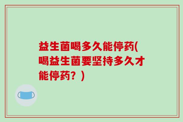 益生菌喝多久能停药(喝益生菌要坚持多久才能停药？)