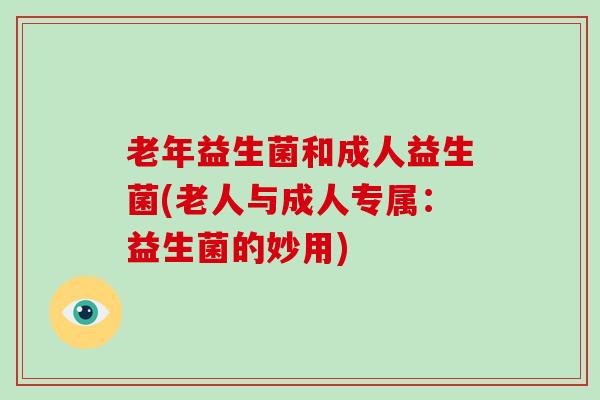 老年益生菌和成人益生菌(老人与成人专属：益生菌的妙用)