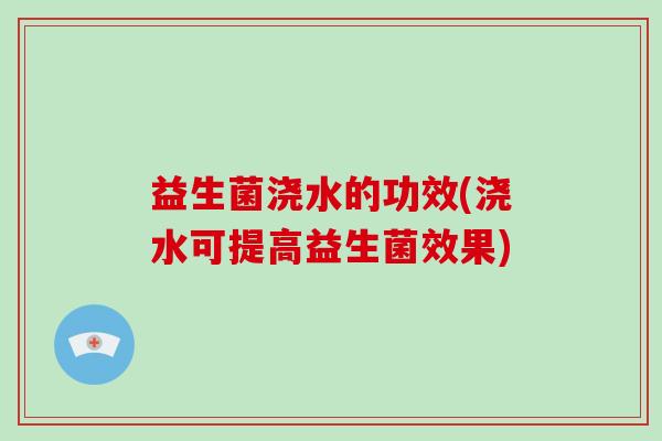 益生菌浇水的功效(浇水可提高益生菌效果)