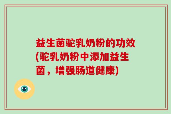 益生菌驼乳奶粉的功效(驼乳奶粉中添加益生菌，增强肠道健康)