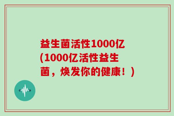 益生菌活性1000亿(1000亿活性益生菌，焕发你的健康！)