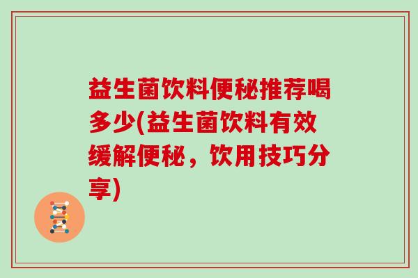 益生菌饮料推荐喝多少(益生菌饮料有效缓解,饮用技巧分享) 益生菌饮料推荐喝多少(益生菌饮料有效缓解,饮用技巧分享)