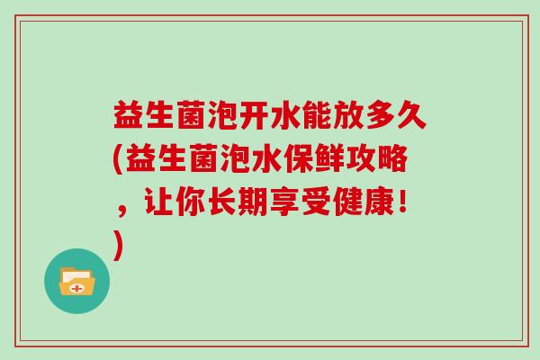 益生菌泡开水能放多久(益生菌泡水保鲜攻略，让你长期享受健康！)