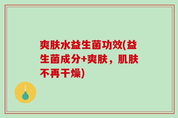 爽肤水益生菌功效(益生菌成分+爽肤，肌肤不再干燥)