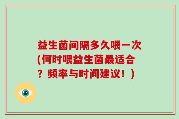 益生菌间隔多久喂一次(何时喂益生菌最适合？频率与时间建议！)