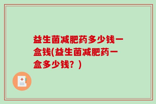益生菌减肥药多少钱一盒钱(益生菌减肥药一盒多少钱？)