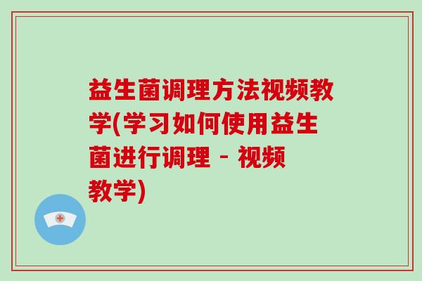 益生菌调理方法视频教学(学习如何使用益生菌进行调理 - 视频教学) 益生菌调理方法视频教学(学习如何使用益生菌进行调理 - 视频教学)