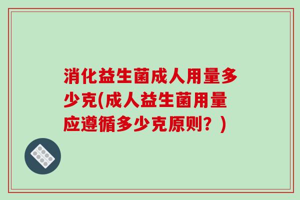 消化益生菌成人用量多少克(成人益生菌用量应遵循多少克原则？)