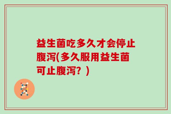 益生菌吃多久才会停止(多久服用益生菌可止？)