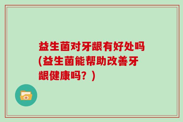 益生菌对牙龈有好处吗(益生菌能帮助改善牙龈健康吗？)