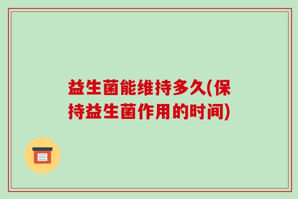 益生菌能维持多久(保持益生菌作用的时间)