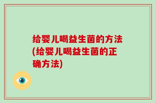 给婴儿喝益生菌的方法(给婴儿喝益生菌的正确方法)